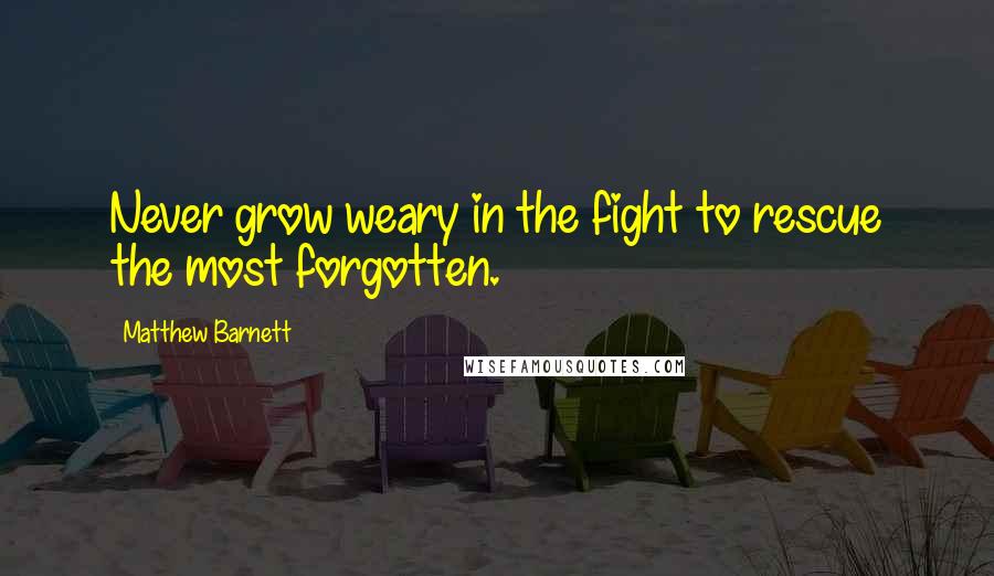 Matthew Barnett Quotes: Never grow weary in the fight to rescue the most forgotten.