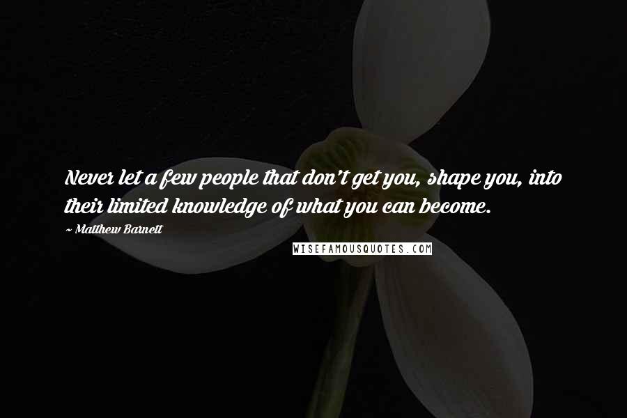 Matthew Barnett Quotes: Never let a few people that don't get you, shape you, into their limited knowledge of what you can become.