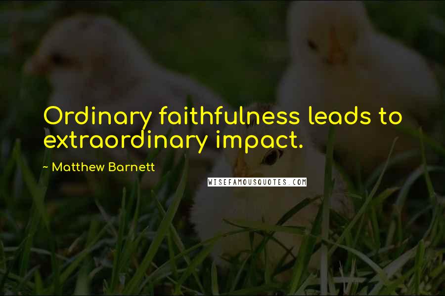 Matthew Barnett Quotes: Ordinary faithfulness leads to extraordinary impact.