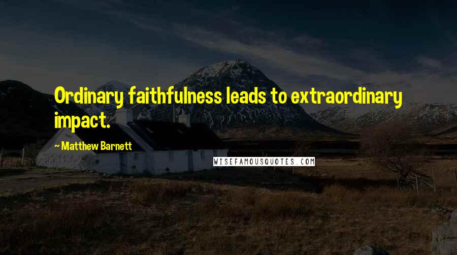 Matthew Barnett Quotes: Ordinary faithfulness leads to extraordinary impact.