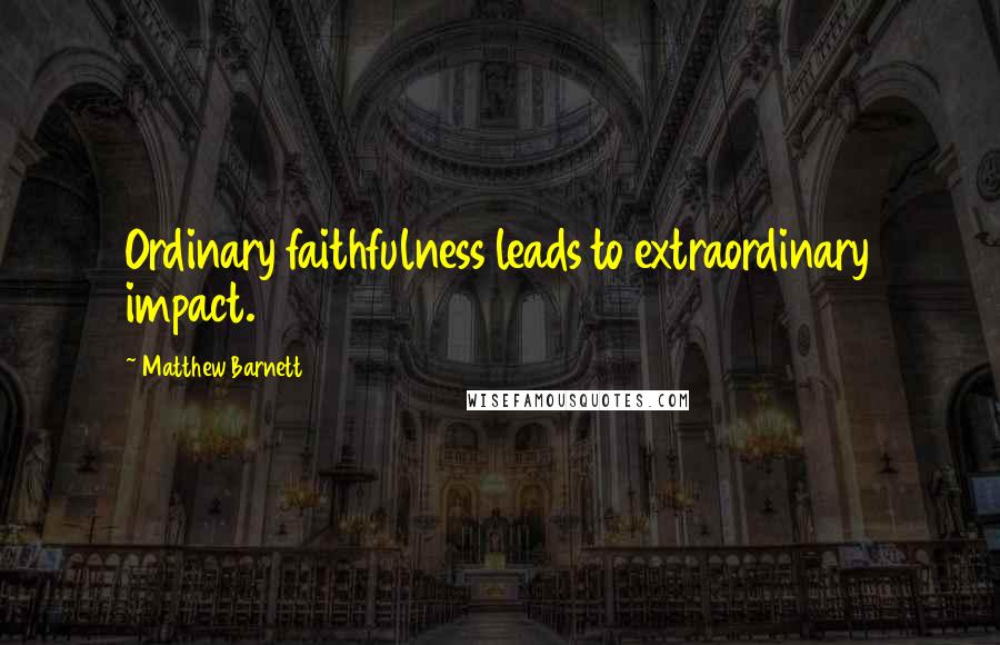 Matthew Barnett Quotes: Ordinary faithfulness leads to extraordinary impact.