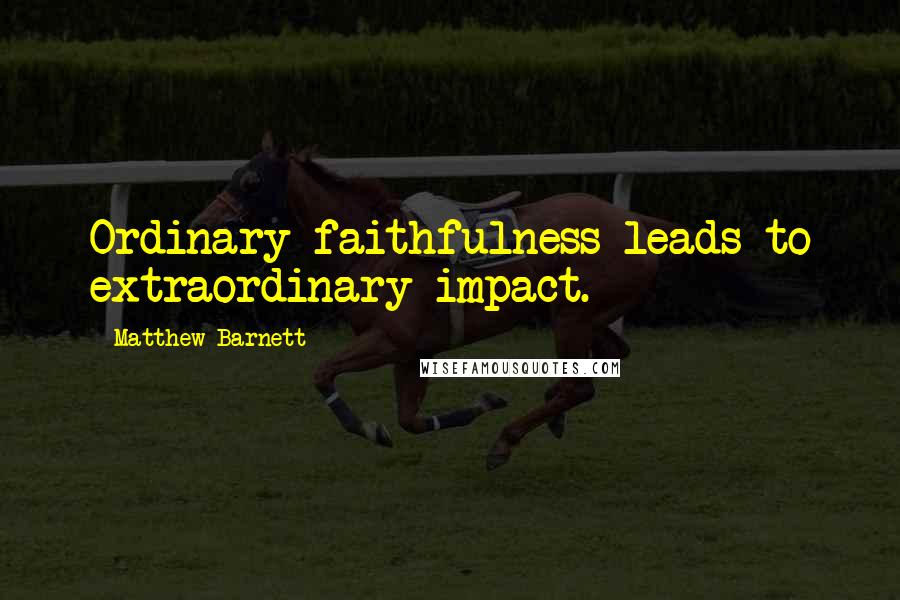 Matthew Barnett Quotes: Ordinary faithfulness leads to extraordinary impact.