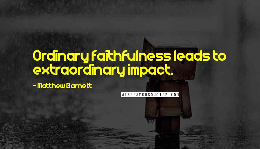 Matthew Barnett Quotes: Ordinary faithfulness leads to extraordinary impact.