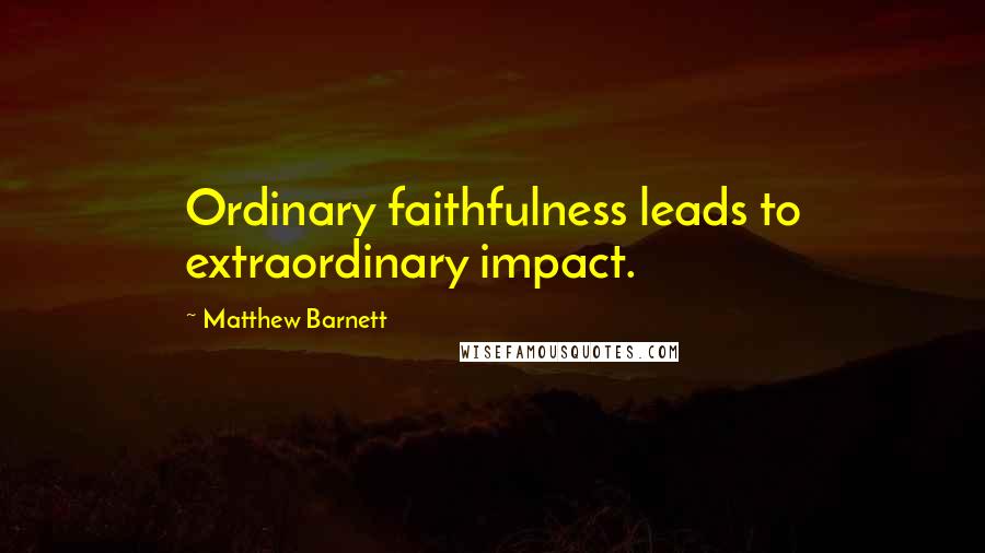 Matthew Barnett Quotes: Ordinary faithfulness leads to extraordinary impact.