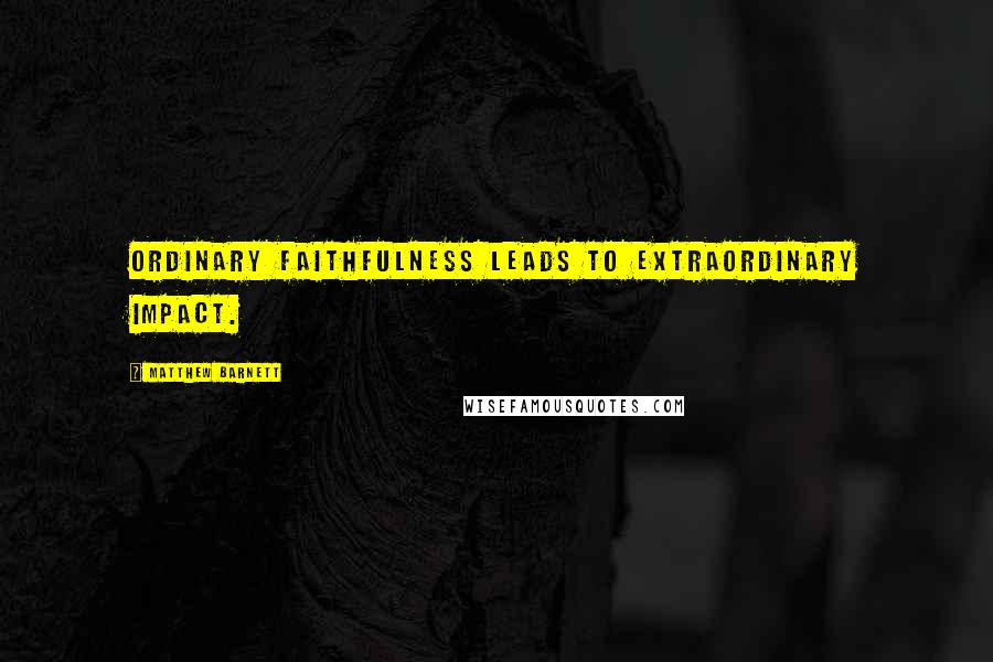 Matthew Barnett Quotes: Ordinary faithfulness leads to extraordinary impact.
