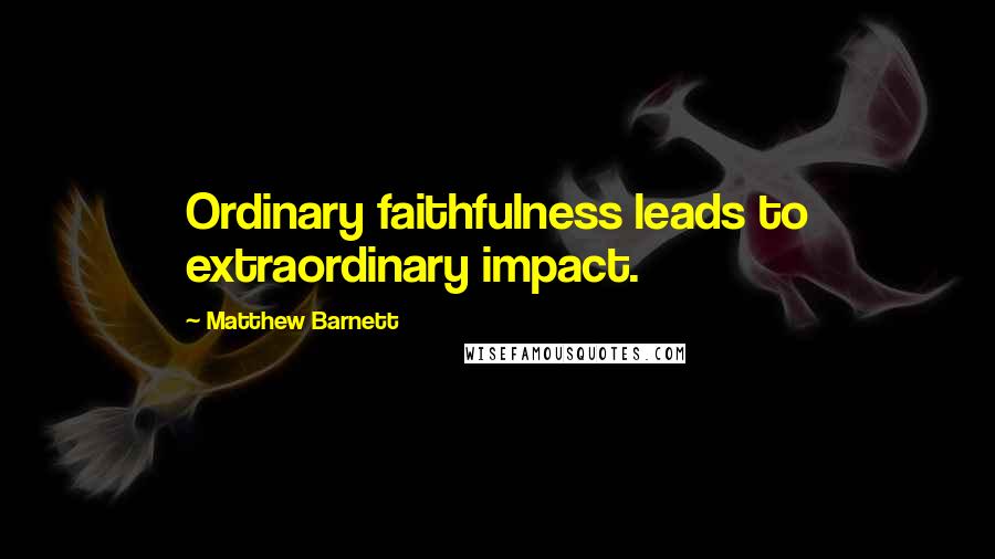 Matthew Barnett Quotes: Ordinary faithfulness leads to extraordinary impact.