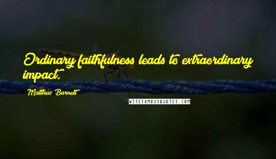 Matthew Barnett Quotes: Ordinary faithfulness leads to extraordinary impact.