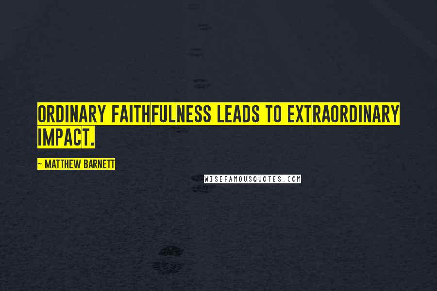 Matthew Barnett Quotes: Ordinary faithfulness leads to extraordinary impact.