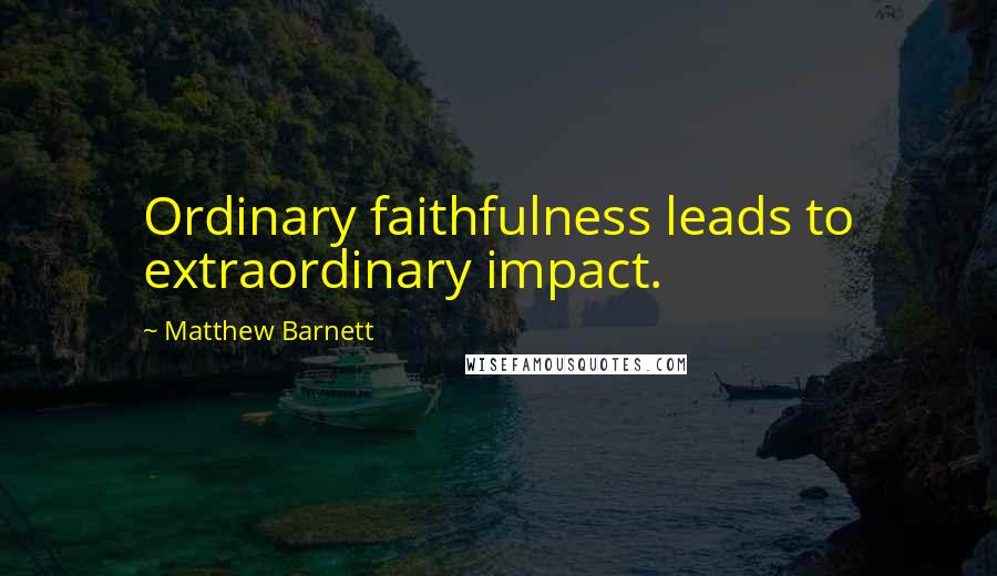 Matthew Barnett Quotes: Ordinary faithfulness leads to extraordinary impact.