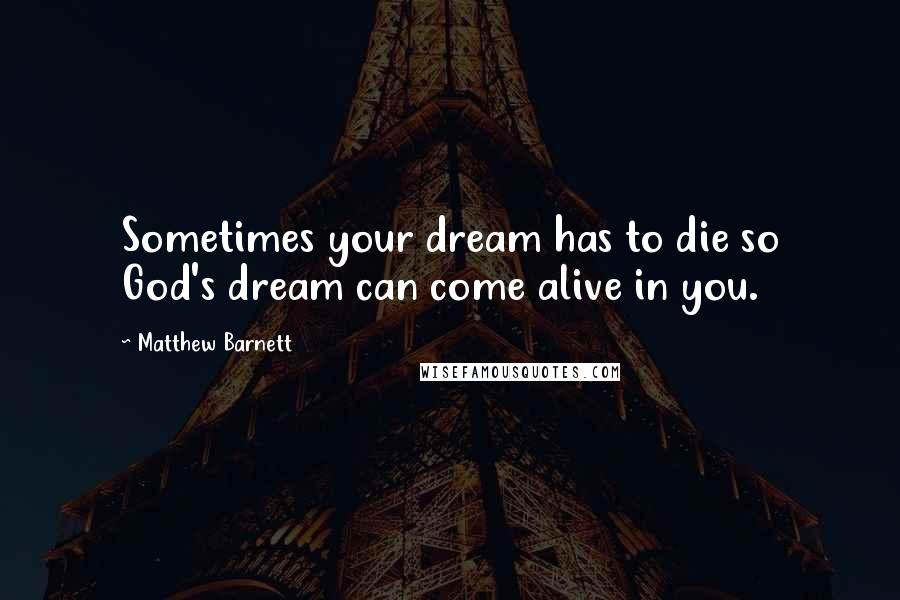 Matthew Barnett Quotes: Sometimes your dream has to die so God's dream can come alive in you.