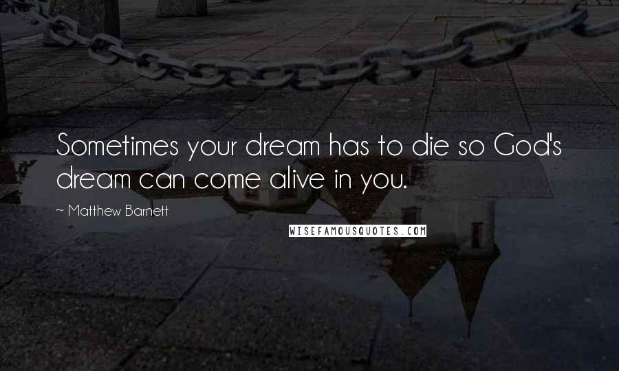 Matthew Barnett Quotes: Sometimes your dream has to die so God's dream can come alive in you.