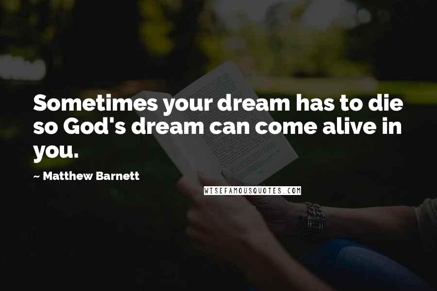 Matthew Barnett Quotes: Sometimes your dream has to die so God's dream can come alive in you.