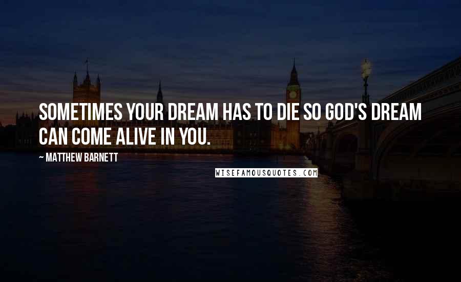 Matthew Barnett Quotes: Sometimes your dream has to die so God's dream can come alive in you.