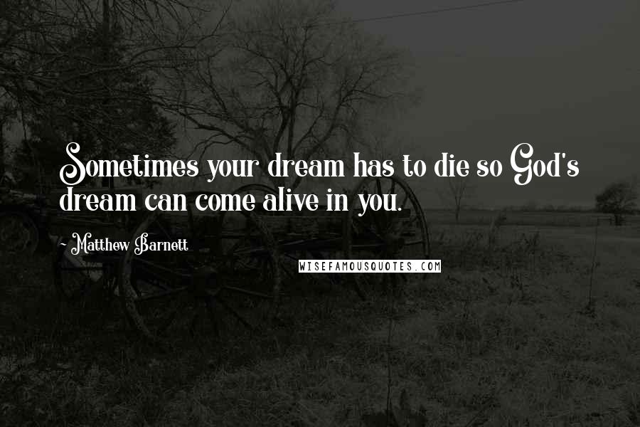 Matthew Barnett Quotes: Sometimes your dream has to die so God's dream can come alive in you.