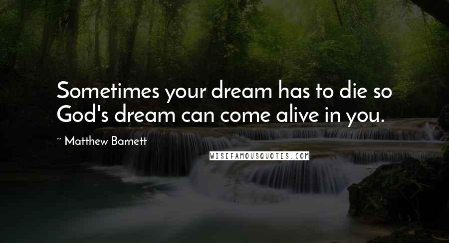Matthew Barnett Quotes: Sometimes your dream has to die so God's dream can come alive in you.