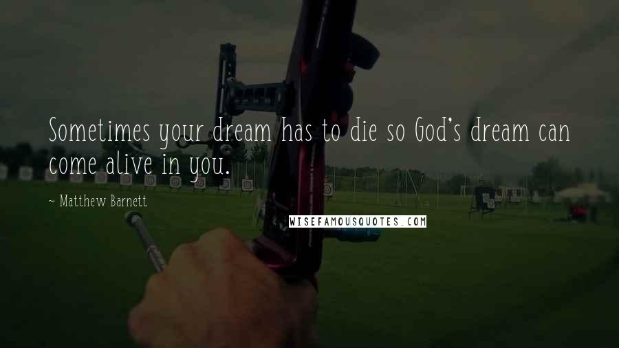 Matthew Barnett Quotes: Sometimes your dream has to die so God's dream can come alive in you.