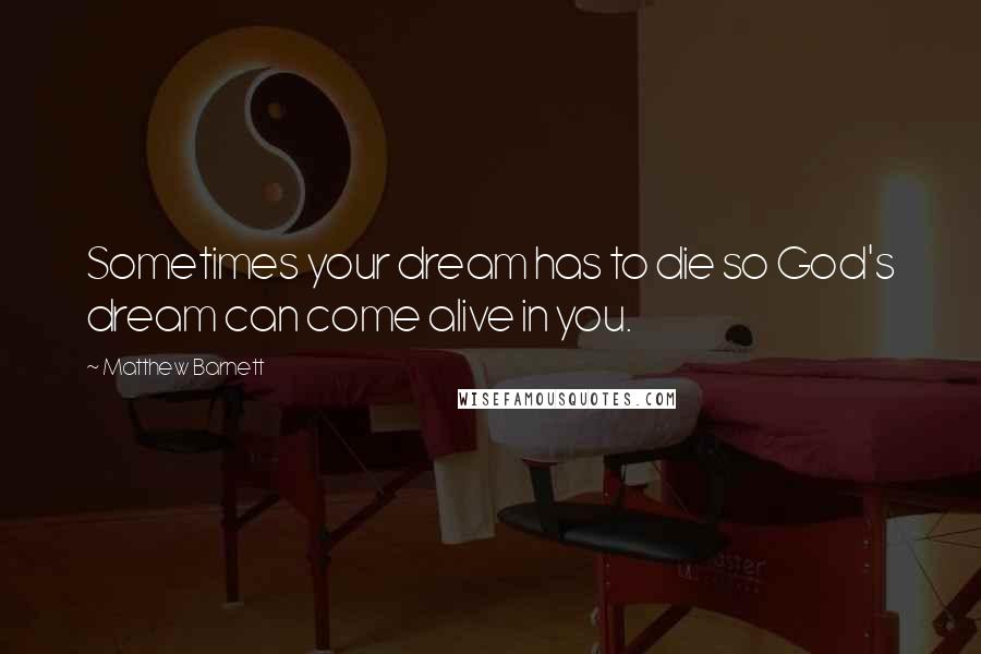 Matthew Barnett Quotes: Sometimes your dream has to die so God's dream can come alive in you.