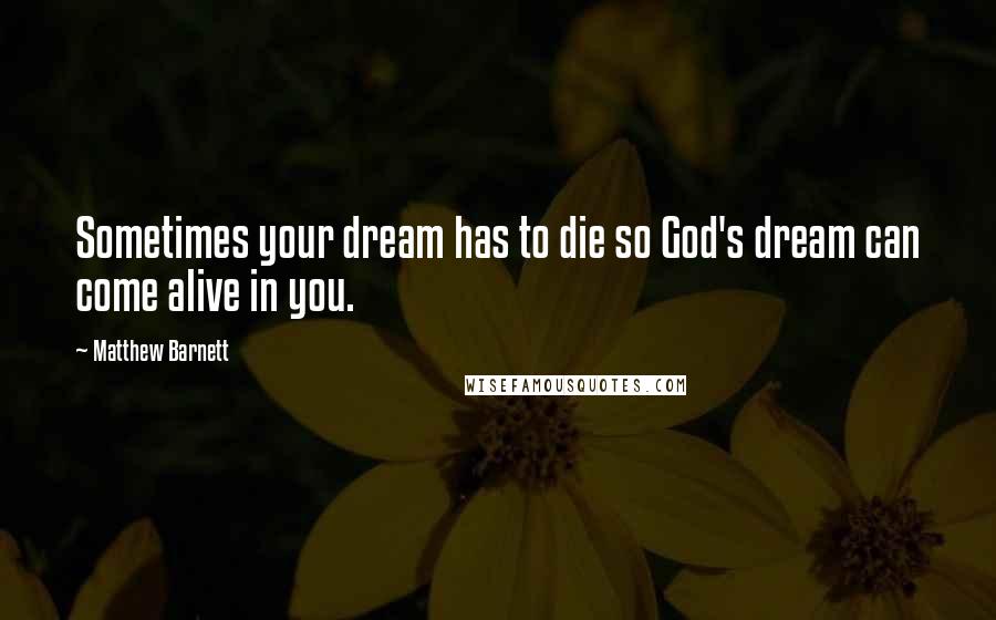 Matthew Barnett Quotes: Sometimes your dream has to die so God's dream can come alive in you.