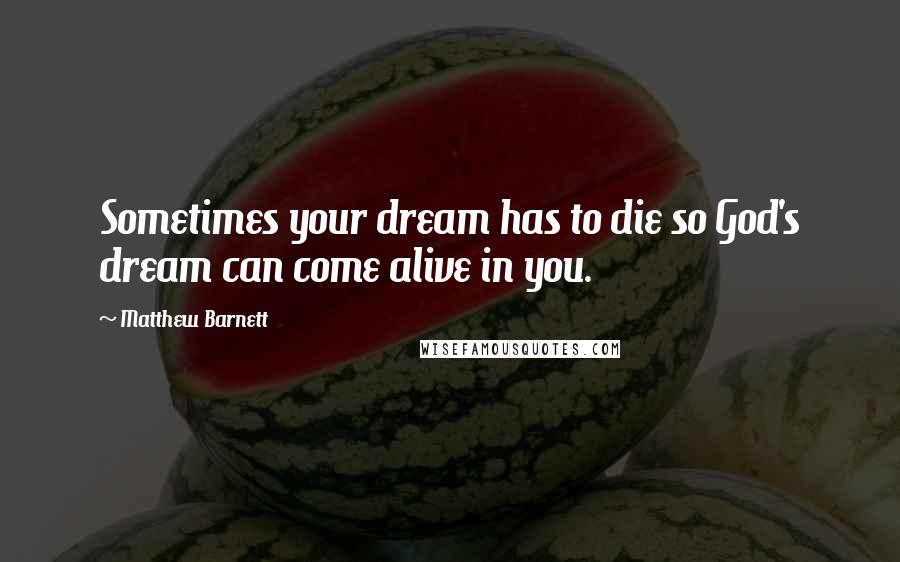Matthew Barnett Quotes: Sometimes your dream has to die so God's dream can come alive in you.