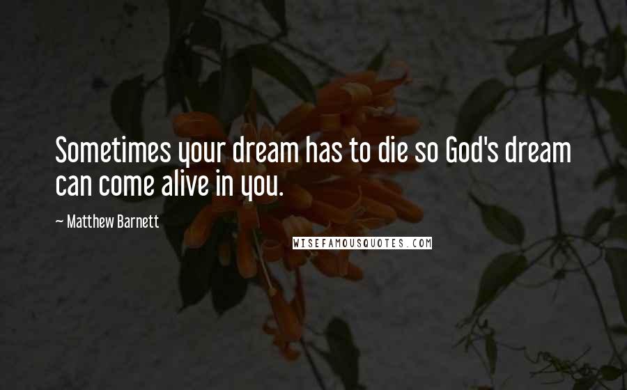 Matthew Barnett Quotes: Sometimes your dream has to die so God's dream can come alive in you.