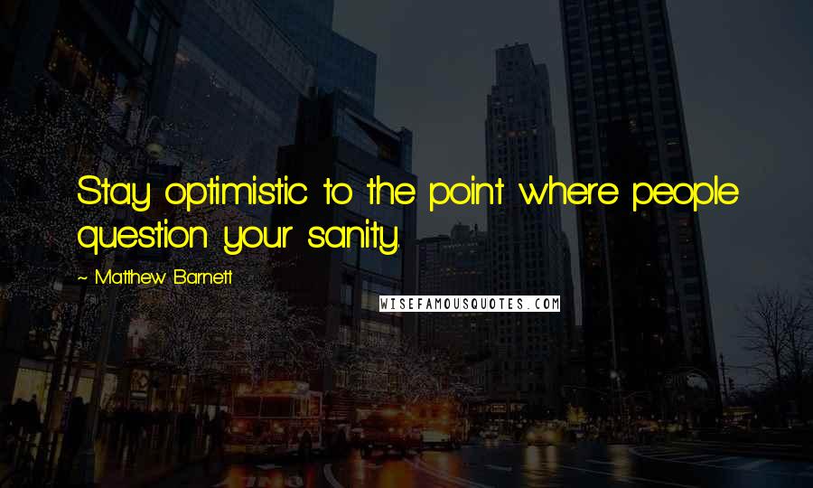 Matthew Barnett Quotes: Stay optimistic to the point where people question your sanity.