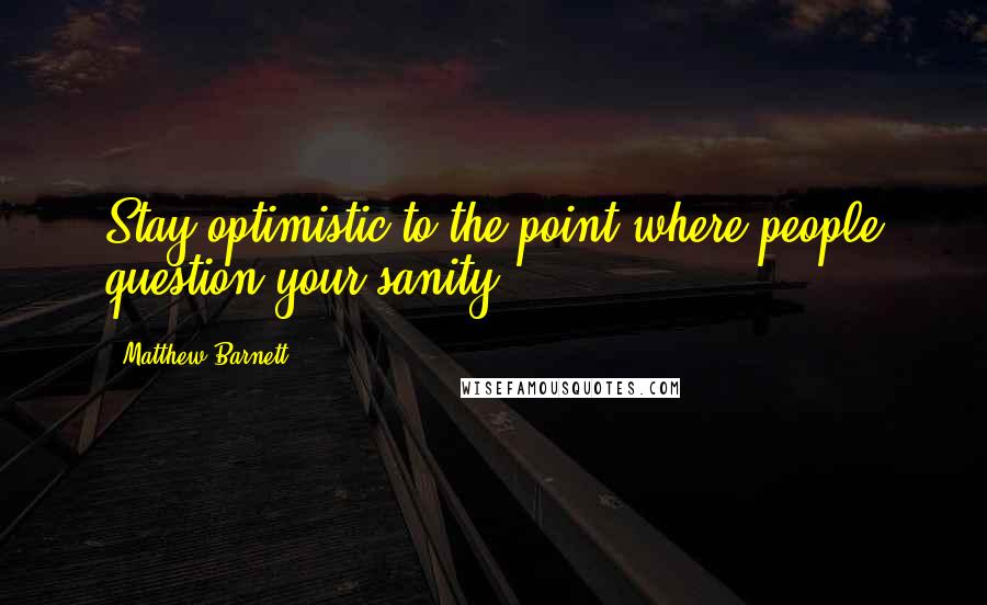 Matthew Barnett Quotes: Stay optimistic to the point where people question your sanity.