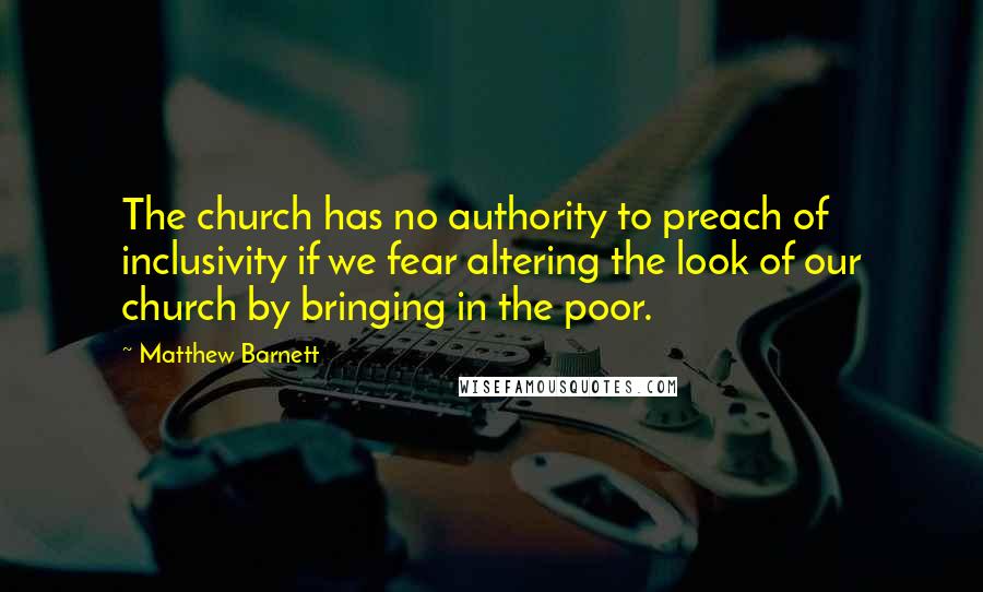 Matthew Barnett Quotes: The church has no authority to preach of inclusivity if we fear altering the look of our church by bringing in the poor.