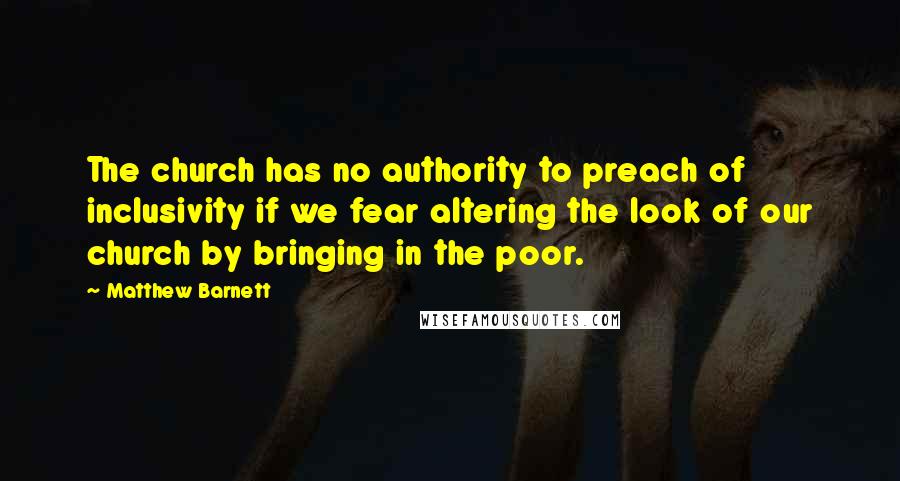 Matthew Barnett Quotes: The church has no authority to preach of inclusivity if we fear altering the look of our church by bringing in the poor.