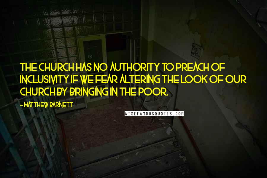 Matthew Barnett Quotes: The church has no authority to preach of inclusivity if we fear altering the look of our church by bringing in the poor.