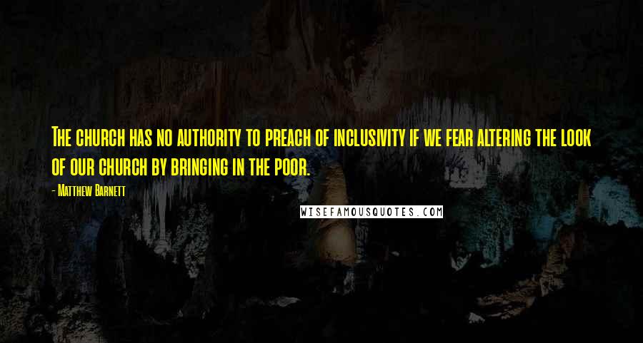 Matthew Barnett Quotes: The church has no authority to preach of inclusivity if we fear altering the look of our church by bringing in the poor.