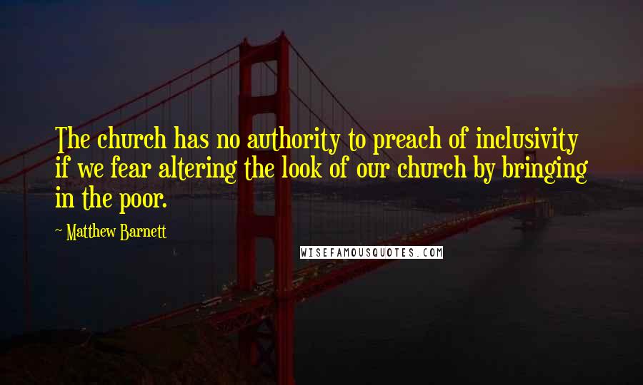 Matthew Barnett Quotes: The church has no authority to preach of inclusivity if we fear altering the look of our church by bringing in the poor.