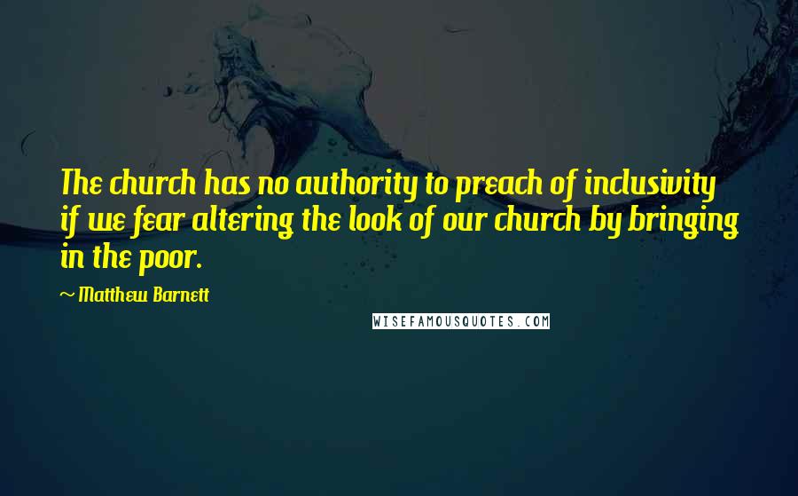 Matthew Barnett Quotes: The church has no authority to preach of inclusivity if we fear altering the look of our church by bringing in the poor.