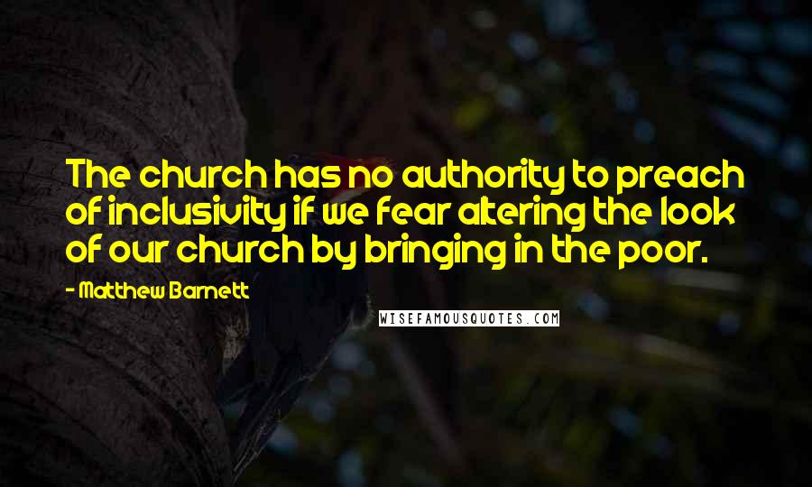 Matthew Barnett Quotes: The church has no authority to preach of inclusivity if we fear altering the look of our church by bringing in the poor.