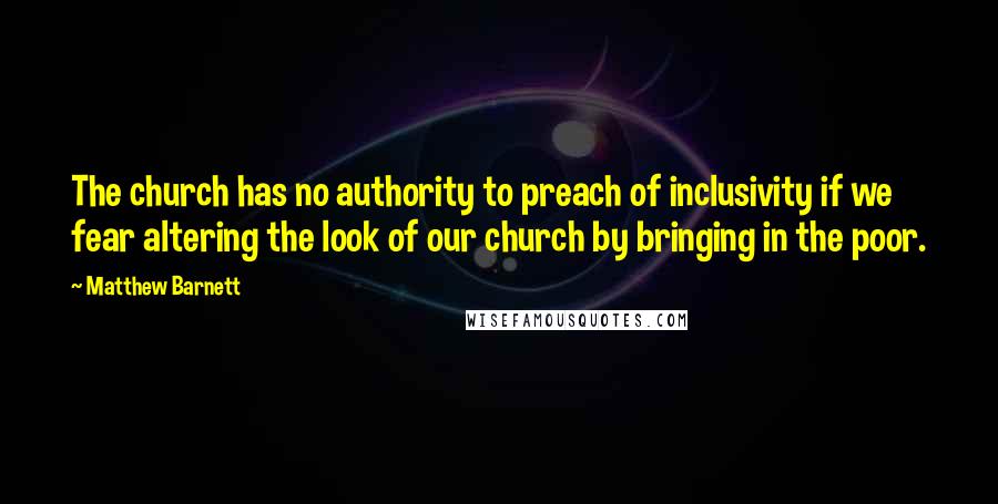 Matthew Barnett Quotes: The church has no authority to preach of inclusivity if we fear altering the look of our church by bringing in the poor.