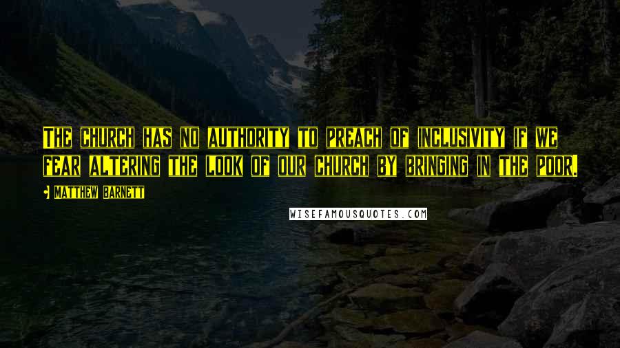 Matthew Barnett Quotes: The church has no authority to preach of inclusivity if we fear altering the look of our church by bringing in the poor.