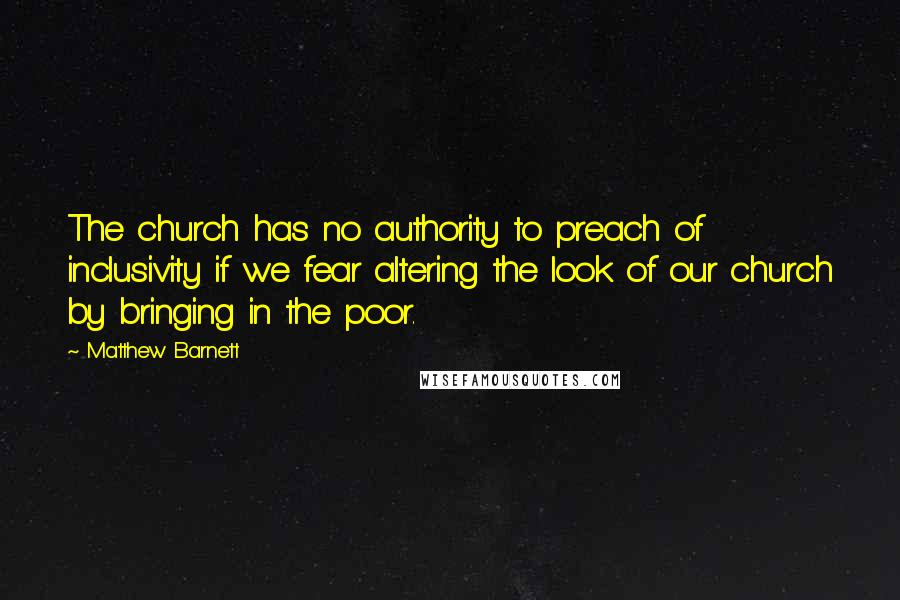 Matthew Barnett Quotes: The church has no authority to preach of inclusivity if we fear altering the look of our church by bringing in the poor.