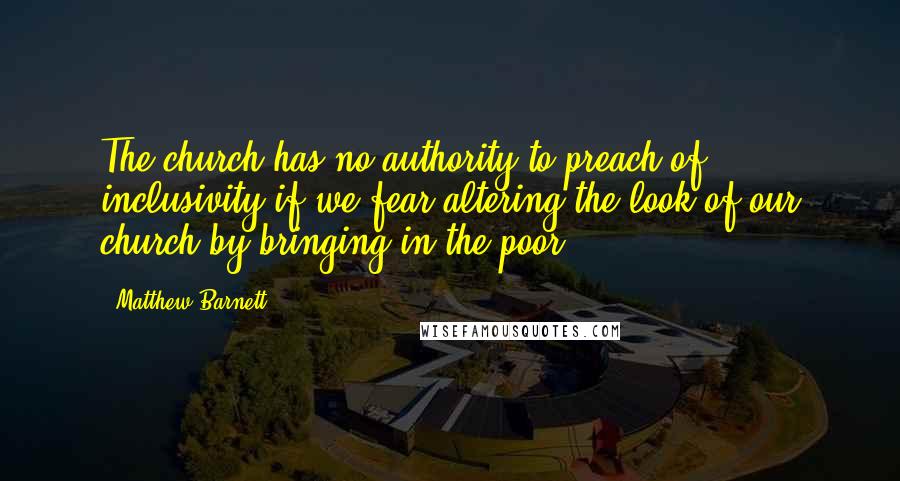 Matthew Barnett Quotes: The church has no authority to preach of inclusivity if we fear altering the look of our church by bringing in the poor.