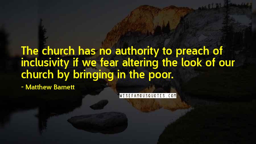 Matthew Barnett Quotes: The church has no authority to preach of inclusivity if we fear altering the look of our church by bringing in the poor.