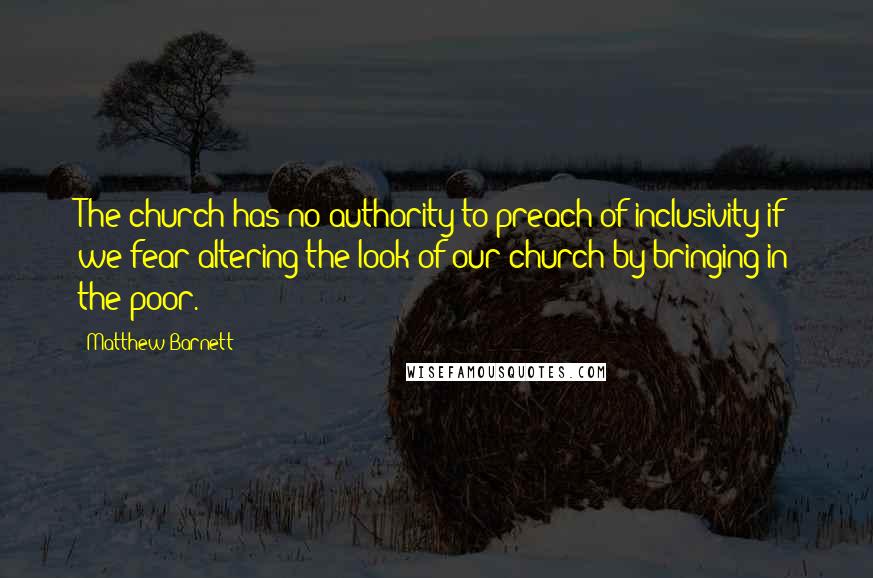 Matthew Barnett Quotes: The church has no authority to preach of inclusivity if we fear altering the look of our church by bringing in the poor.