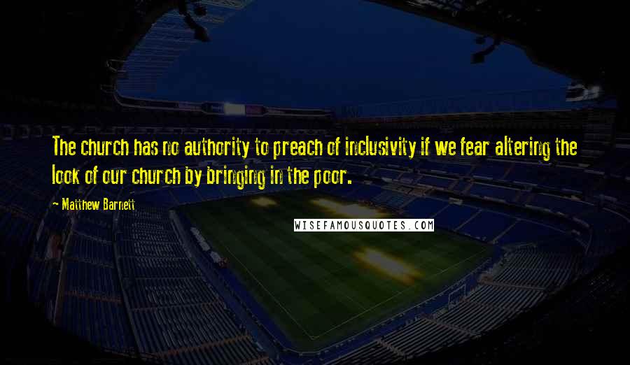 Matthew Barnett Quotes: The church has no authority to preach of inclusivity if we fear altering the look of our church by bringing in the poor.