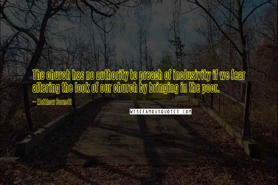 Matthew Barnett Quotes: The church has no authority to preach of inclusivity if we fear altering the look of our church by bringing in the poor.