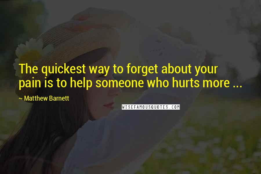 Matthew Barnett Quotes: The quickest way to forget about your pain is to help someone who hurts more ...