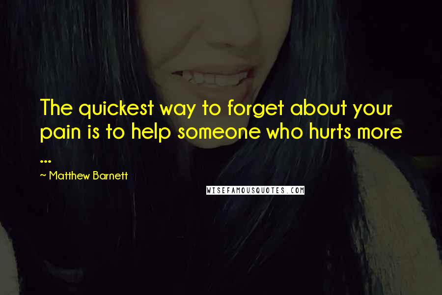 Matthew Barnett Quotes: The quickest way to forget about your pain is to help someone who hurts more ...