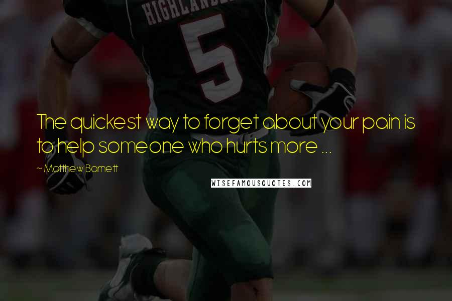 Matthew Barnett Quotes: The quickest way to forget about your pain is to help someone who hurts more ...