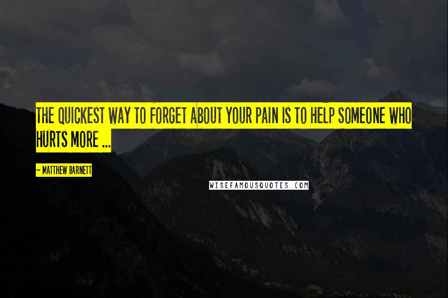 Matthew Barnett Quotes: The quickest way to forget about your pain is to help someone who hurts more ...