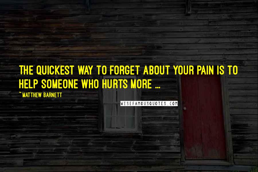 Matthew Barnett Quotes: The quickest way to forget about your pain is to help someone who hurts more ...