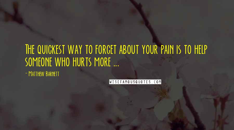 Matthew Barnett Quotes: The quickest way to forget about your pain is to help someone who hurts more ...