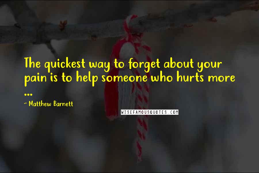 Matthew Barnett Quotes: The quickest way to forget about your pain is to help someone who hurts more ...