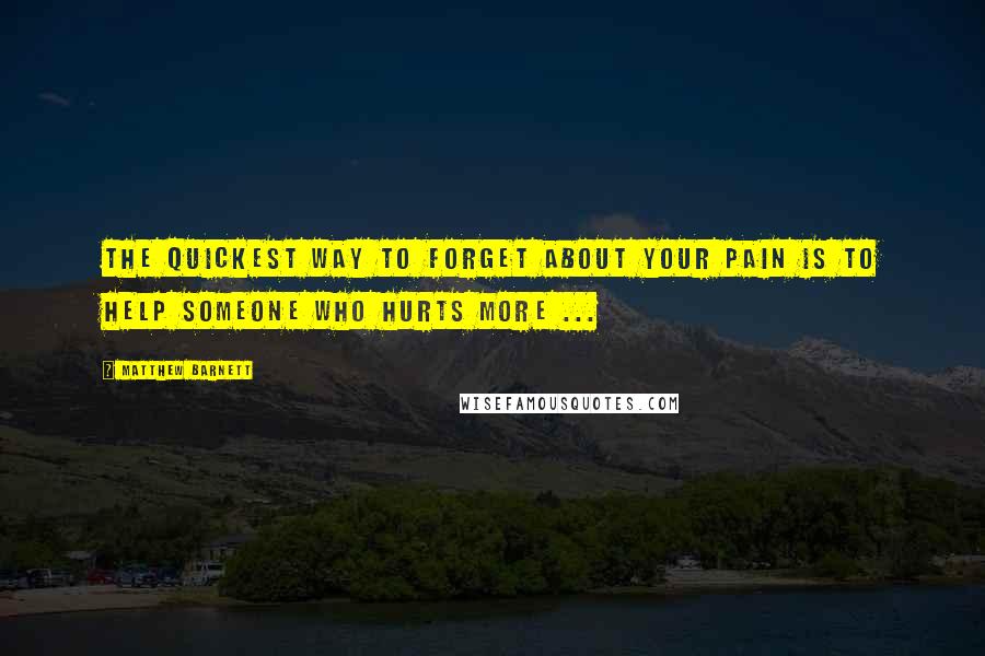 Matthew Barnett Quotes: The quickest way to forget about your pain is to help someone who hurts more ...