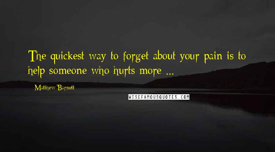 Matthew Barnett Quotes: The quickest way to forget about your pain is to help someone who hurts more ...